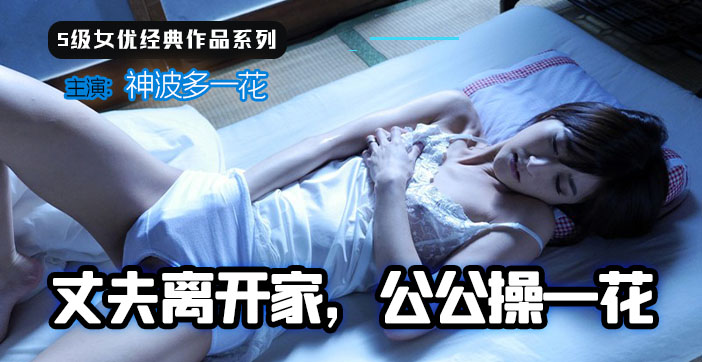 【AV解说】丈夫离家，公公操一花