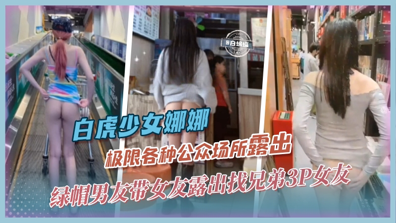 白虎网红-娜娜绿帽男友带网红女友各种场合极限露出不满足还找兄弟一起3P轮奸女友
