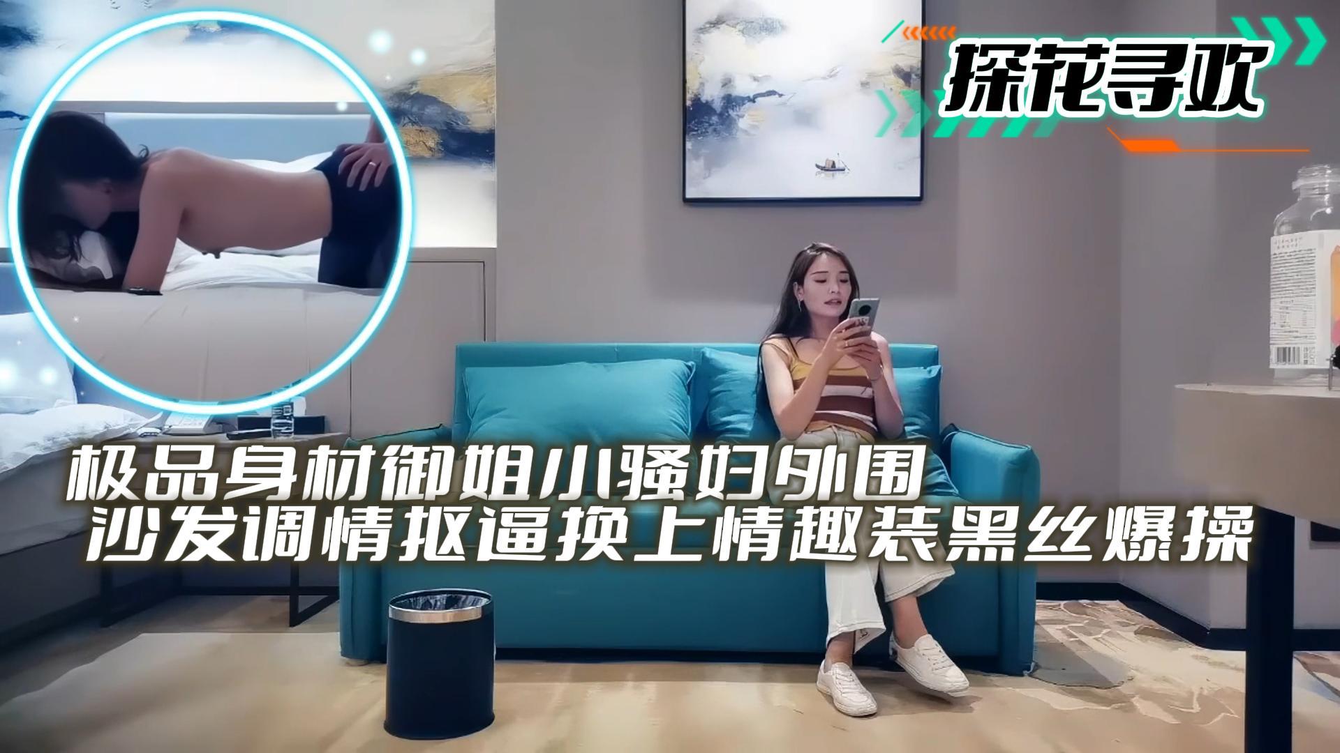 探花寻欢极品身材御姐小骚妇外围沙发调情抠逼换上情趣装黑丝爆操